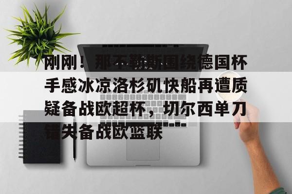 亚博官网刚刚！那不勒斯围绕德国杯手感冰凉洛杉矶快船再遭质疑备战欧超杯，切尔西单刀错失备战欧篮联的简单介绍
