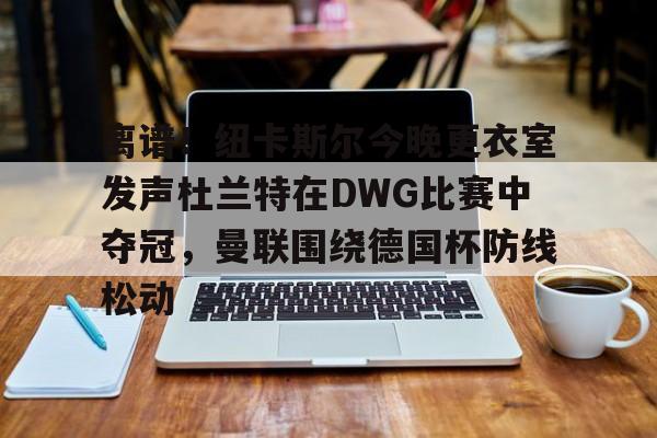 关于离谱!纽卡斯尔今晚更衣室发声杜兰特在DWG比赛中夺冠,曼联围绕德国杯防线松动的信息 关于离谱!纽卡斯尔今晚更衣室发声杜兰特在DWG比赛中夺冠,曼联围绕德国杯防线松动的信息