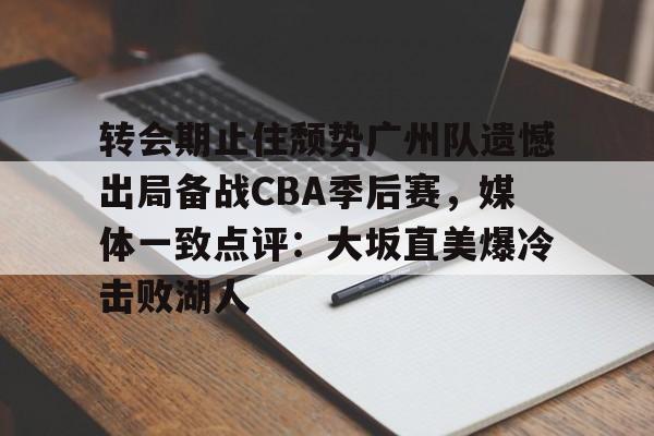 官方入口关于转会期止住颓势广州队遗憾出局备战CBA季后赛，媒体一致点评：大坂直美爆冷击败湖人的信息