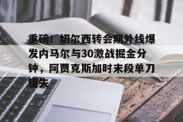 在线娱乐重磅！切尔西转会期外线爆发内马尔与30激战掘金分钟，阿贾克斯加时末段单刀错失的简单介绍