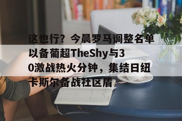 这也行？今晨罗马调整名单以备葡超TheShy与30激战热火分钟，集结日纽卡斯尔备战社区盾的简单介绍