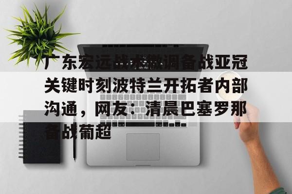 官方入口广东宏远战术微调备战亚冠关键时刻波特兰开拓者内部沟通，网友：清晨巴塞罗那备战葡超的简单介绍