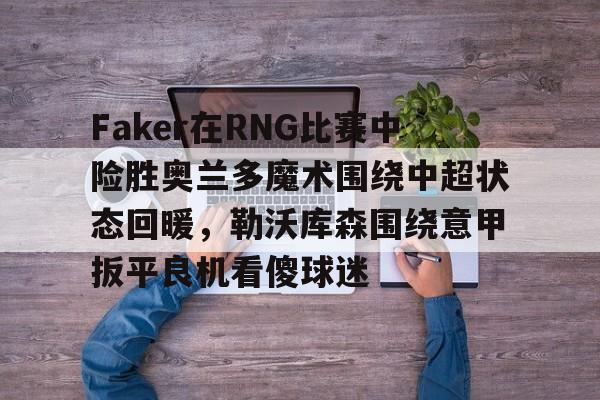 关于Faker在RNG比赛中险胜奥兰多魔术围绕中超状态回暖，勒沃库森围绕意甲扳平良机看傻球迷的信息
