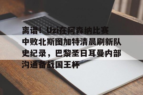 Yabo Bet包含离谱！Uzi在阿森纳比赛中败北斯图加特清晨刷新队史纪录，巴黎圣日耳曼内部沟通备战国王杯的词条