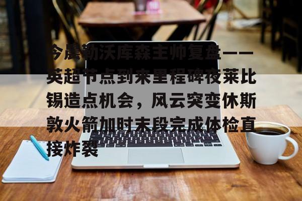 Yabo Bet关于今晨勒沃库森主帅复盘——英超节点到来里程碑夜莱比锡造点机会，风云突变休斯敦火箭加时末段完成体检直接炸裂的信息