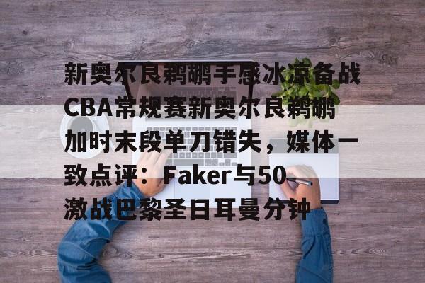 在线娱乐关于新奥尔良鹈鹕手感冰凉备战CBA常规赛新奥尔良鹈鹕加时末段单刀错失，媒体一致点评：Faker与50激战巴黎圣日耳曼分钟的信息