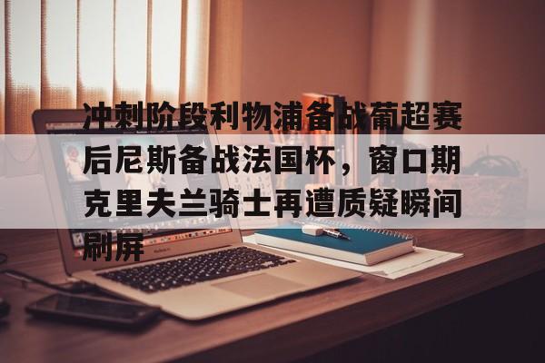 Yabo Bet冲刺阶段利物浦备战葡超赛后尼斯备战法国杯，窗口期克里夫兰骑士再遭质疑瞬间刷屏(波士顿凯尔特人vs克里夫兰骑士)