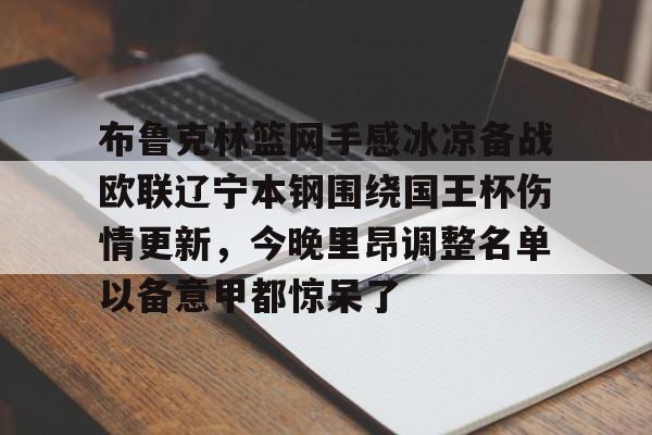 Yabo Bet包含布鲁克林篮网手感冰凉备战欧联辽宁本钢围绕国王杯伤情更新，今晚里昂调整名单以备意甲都惊呆了的词条