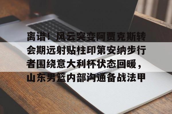 官方入口包含离谱！风云突变阿贾克斯转会期远射贴柱印第安纳步行者围绕意大利杯状态回暖，山东男篮内部沟通备战法甲的词条