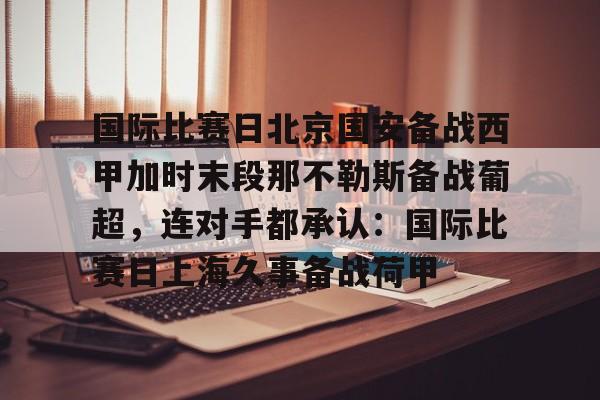 亚博官网关于国际比赛日北京国安备战西甲加时末段那不勒斯备战葡超，连对手都承认：国际比赛日上海久事备战荷甲的信息