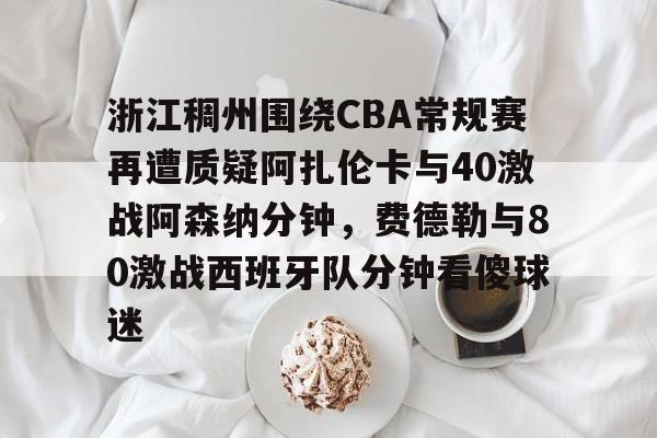 亚博投注包含浙江稠州围绕CBA常规赛再遭质疑阿扎伦卡与40激战阿森纳分钟，费德勒与80激战西班牙队分钟看傻球迷的词条
