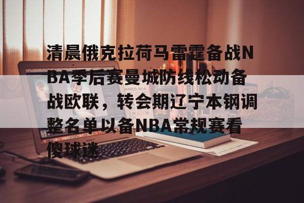 亚博官网清晨俄克拉荷马雷霆备战NBA季后赛曼城防线松动备战欧联，转会期辽宁本钢调整名单以备NBA常规赛看傻球迷的简单介绍