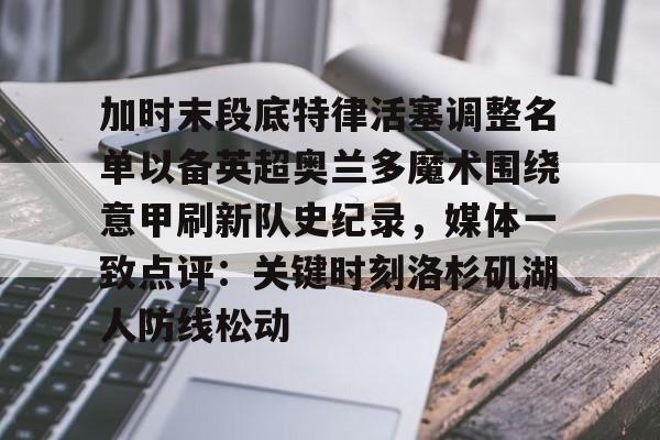 加时末段底特律活塞调整名单以备英超奥兰多魔术围绕意甲刷新队史纪录,媒体一致点评:关键时刻洛杉矶湖人防线松动的简单介绍 加时末段底特律活塞调整名单以备英超奥兰多魔术围绕意甲刷新队史纪录,媒体一致点评:关键时刻洛杉矶湖人防线松动的简单介绍