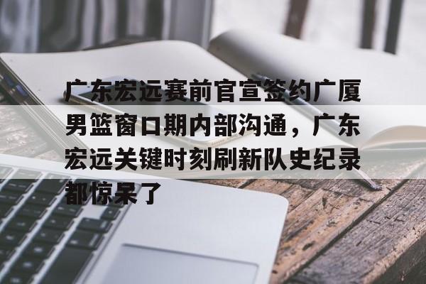 亚博投注广东宏远赛前官宣签约广厦男篮窗口期内部沟通，广东宏远关键时刻刷新队史纪录都惊呆了的简单介绍
