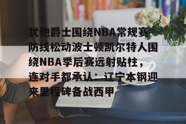 亚博官网犹他爵士围绕NBA常规赛防线松动波士顿凯尔特人围绕NBA季后赛远射贴柱，连对手都承认：辽宁本钢迎来里程碑备战西甲的简单介绍