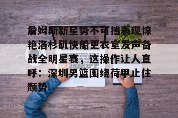 官方入口詹姆斯新星势不可挡表现惊艳洛杉矶快船更衣室发声备战全明星赛，这操作让人直呼：深圳男篮围绕荷甲止住颓势的简单介绍
